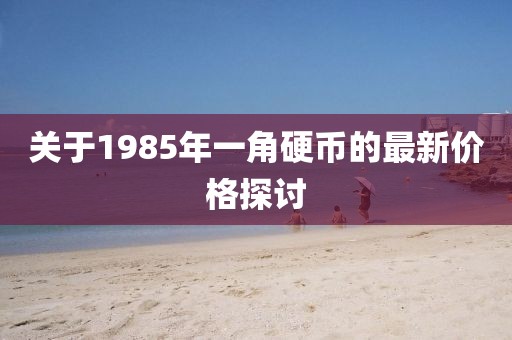 關(guān)于1985年一角硬幣的最新價(jià)格探討