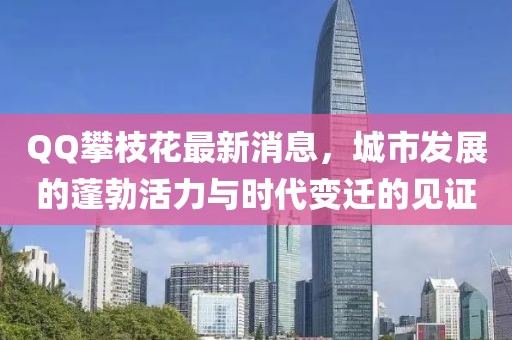 QQ攀枝花最新消息，城市發(fā)展的蓬勃活力與時代變遷的見證