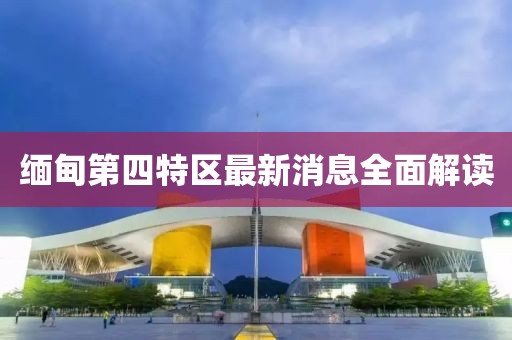 緬甸第四特區(qū)最新消息全面解讀