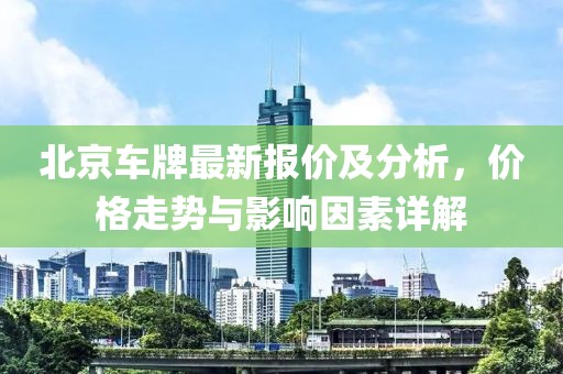 北京車牌最新報價及分析，價格走勢與影響因素詳解