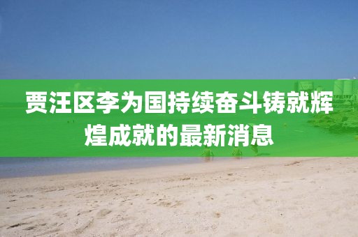 賈汪區(qū)李為國持續(xù)奮斗鑄就輝煌成就的最新消息