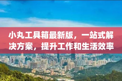 小丸工具箱最新版，一站式解決方案，提升工作和生活效率