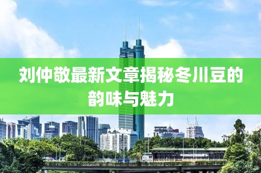 劉仲敬最新文章揭秘冬川豆的韻味與魅力