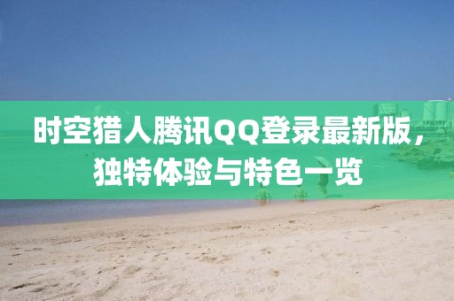 時(shí)空獵人騰訊QQ登錄最新版，獨(dú)特體驗(yàn)與特色一覽
