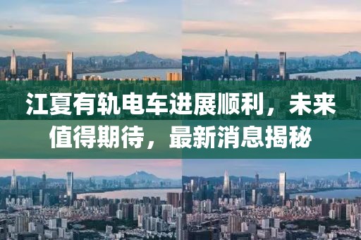 江夏有軌電車進(jìn)展順利，未來值得期待，最新消息揭秘