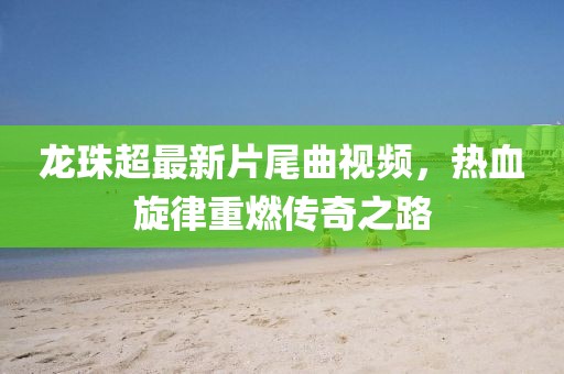 龍珠超最新片尾曲視頻，熱血旋律重燃傳奇之路