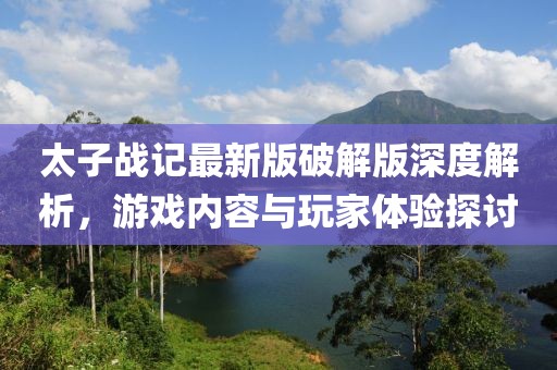 太子戰(zhàn)記最新版破解版深度解析，游戲內(nèi)容與玩家體驗探討