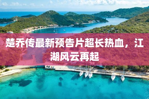 楚喬傳最新預告片超長熱血，江湖風云再起