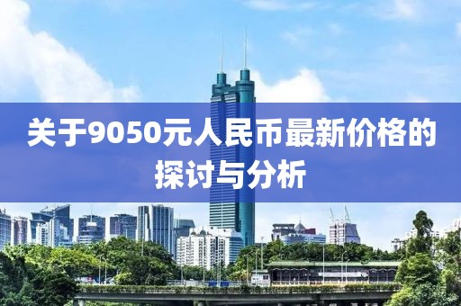 關(guān)于9050元人民幣最新價(jià)格的探討與分析