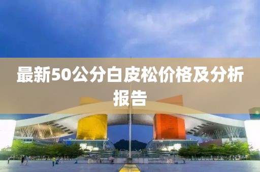 最新50公分白皮松價格及分析報告
