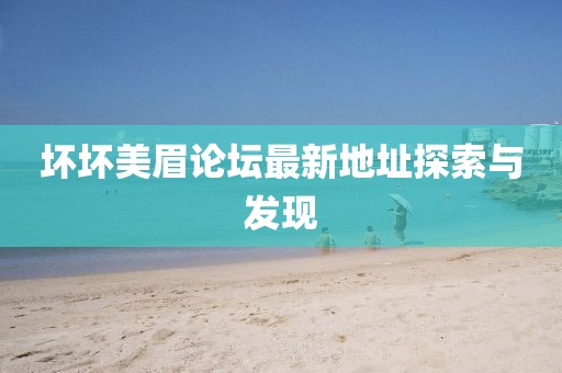 壞壞美眉論壇最新地址探索與發(fā)現(xiàn)