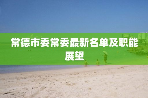常德市委常委最新名單及職能展望