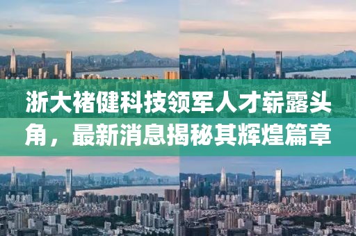 浙大褚健科技領(lǐng)軍人才嶄露頭角，最新消息揭秘其輝煌篇章