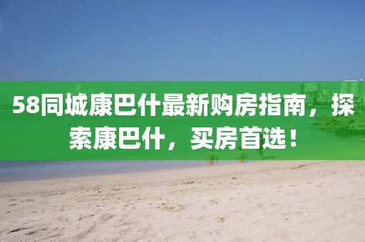 58同城康巴什最新購房指南，探索康巴什，買房首選！