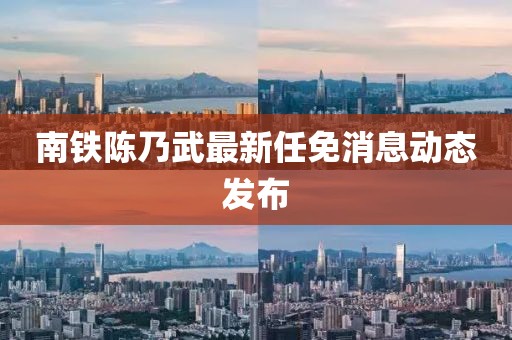 南鐵陳乃武最新任免消息動(dòng)態(tài)發(fā)布