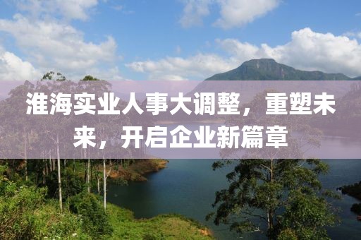淮海實業(yè)人事大調(diào)整，重塑未來，開啟企業(yè)新篇章