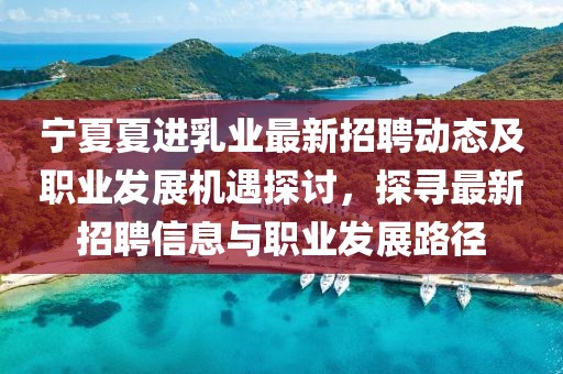 寧夏夏進(jìn)乳業(yè)最新招聘動態(tài)及職業(yè)發(fā)展機(jī)遇探討，探尋最新招聘信息與職業(yè)發(fā)展路徑