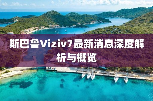 斯巴魯Viziv7最新消息深度解析與概覽