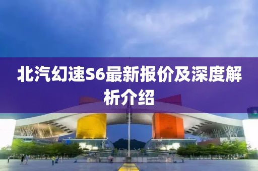 北汽幻速S6最新報(bào)價(jià)及深度解析介紹
