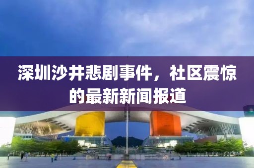 深圳沙井悲劇事件，社區(qū)震驚的最新新聞報(bào)道