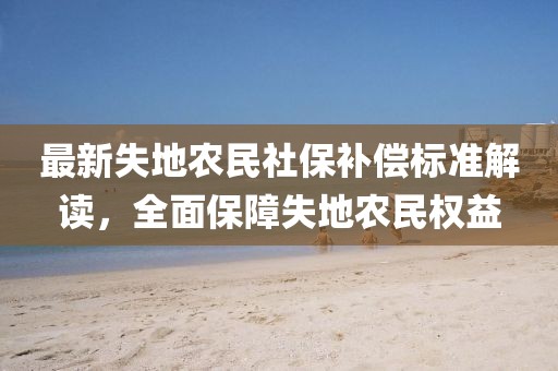 最新失地農(nóng)民社保補償標(biāo)準(zhǔn)解讀，全面保障失地農(nóng)民權(quán)益