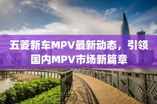 五菱新車MPV最新動態(tài)，引領(lǐng)國內(nèi)MPV市場新篇章