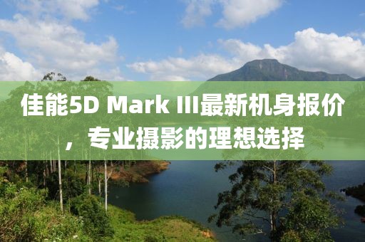 佳能5D Mark III最新機(jī)身報(bào)價(jià)，專業(yè)攝影的理想選擇