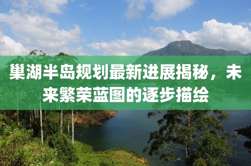 巢湖半島規(guī)劃最新進(jìn)展揭秘，未來繁榮藍(lán)圖的逐步描繪