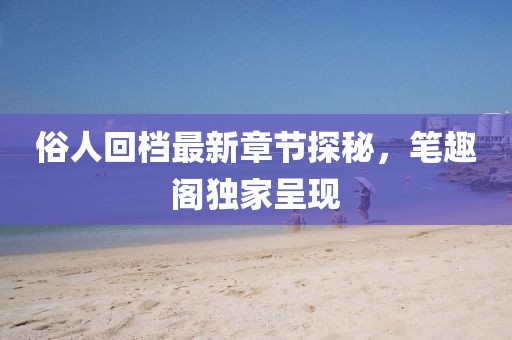 俗人回檔最新章節(jié)探秘，筆趣閣獨(dú)家呈現(xiàn)