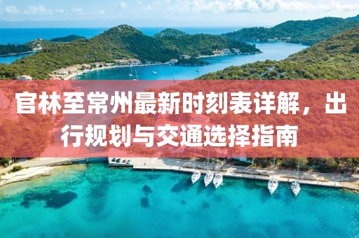 官林至常州最新時(shí)刻表詳解，出行規(guī)劃與交通選擇指南