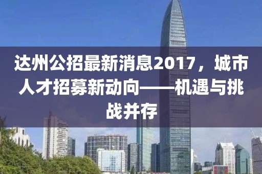達(dá)州公招最新消息2017，城市人才招募新動(dòng)向——機(jī)遇與挑戰(zhàn)并存