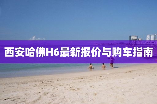 西安哈佛H6最新報價與購車指南