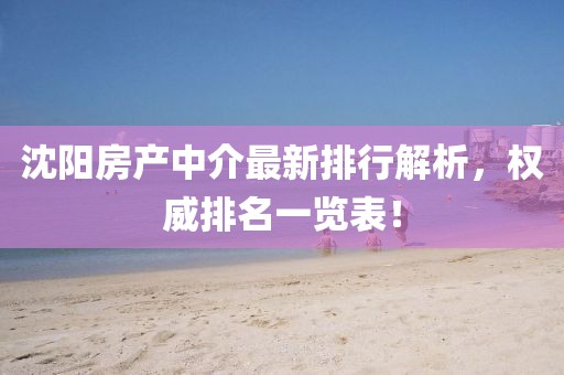 沈陽房產(chǎn)中介最新排行解析，權(quán)威排名一覽表！