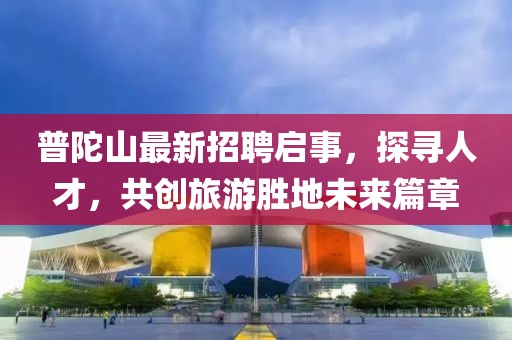 普陀山最新招聘啟事，探尋人才，共創(chuàng)旅游勝地未來篇章