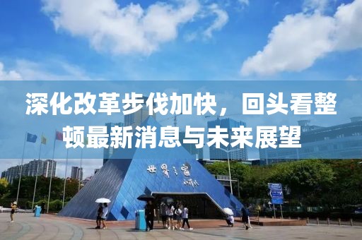 深化改革步伐加快，回頭看整頓最新消息與未來展望