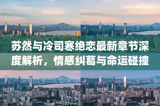 蘇然與冷司寒絕戀最新章節(jié)深度解析，情感糾葛與命運碰撞