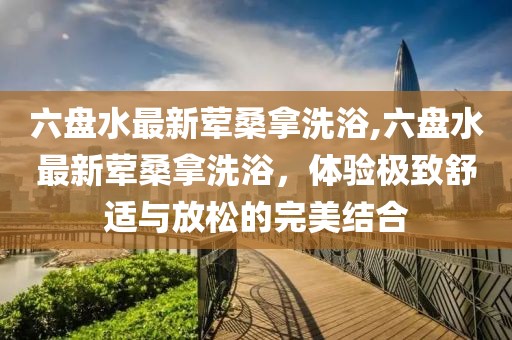 六盤水最新葷桑拿洗浴,六盤水最新葷桑拿洗浴，體驗(yàn)極致舒適與放松的完美結(jié)合