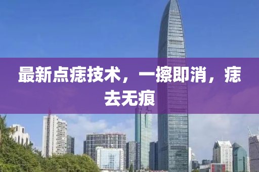 最新點痣技術(shù)，一擦即消，痣去無痕