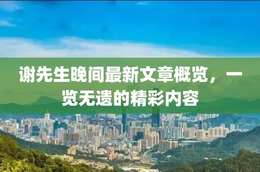 謝先生晚間最新文章概覽，一覽無遺的精彩內(nèi)容