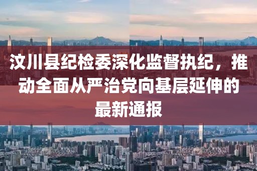 汶川縣紀(jì)檢委深化監(jiān)督執(zhí)紀(jì)，推動(dòng)全面從嚴(yán)治黨向基層延伸的最新通報(bào)