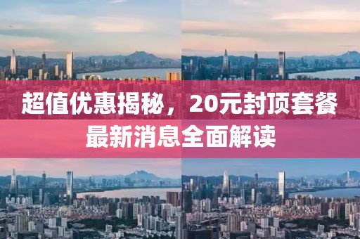 超值優(yōu)惠揭秘，20元封頂套餐最新消息全面解讀