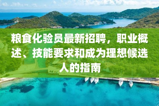 糧食化驗員最新招聘，職業(yè)概述、技能要求和成為理想候選人的指南