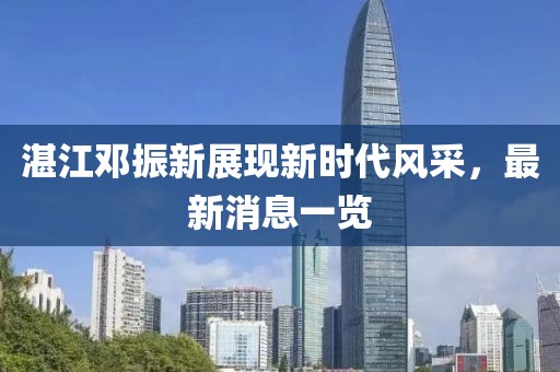 湛江鄧振新展現(xiàn)新時(shí)代風(fēng)采，最新消息一覽