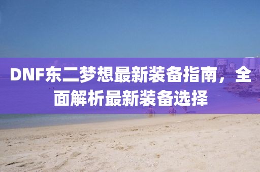 DNF東二夢(mèng)想最新裝備指南，全面解析最新裝備選擇