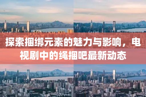 探索捆綁元素的魅力與影響，電視劇中的繩捆吧最新動態(tài)