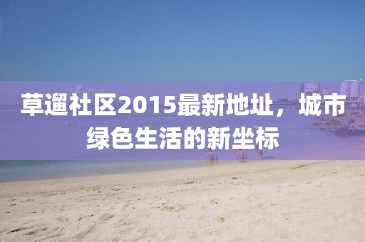 草遛社區(qū)2015最新地址，城市綠色生活的新坐標(biāo)