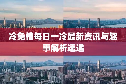 冷兔槽每日一冷最新資訊與趣事解析速遞