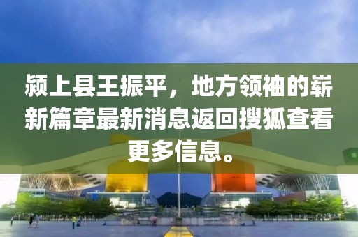 潁上縣王振平，地方領(lǐng)袖的嶄新篇章最新消息返回搜狐查看更多信息。