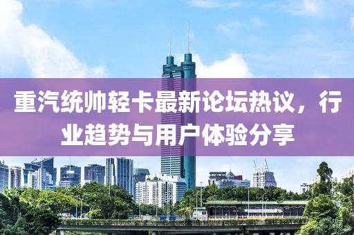 重汽統(tǒng)帥輕卡最新論壇熱議，行業(yè)趨勢(shì)與用戶體驗(yàn)分享