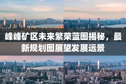 峰峰礦區(qū)未來(lái)繁榮藍(lán)圖揭秘，最新規(guī)劃圖展望發(fā)展遠(yuǎn)景